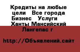 Кредиты на любые цели - Все города Бизнес » Услуги   . Ханты-Мансийский,Лангепас г.